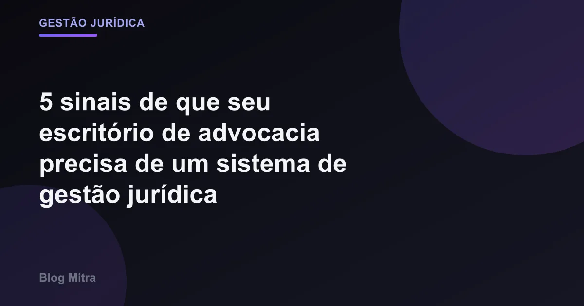5 sinais de que seu escritório de advocacia precisa de um sistema de gestão jurídica