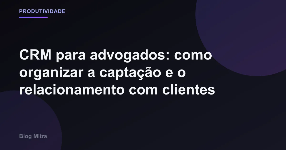 CRM para advogados: como organizar a captação e o relacionamento com clientes