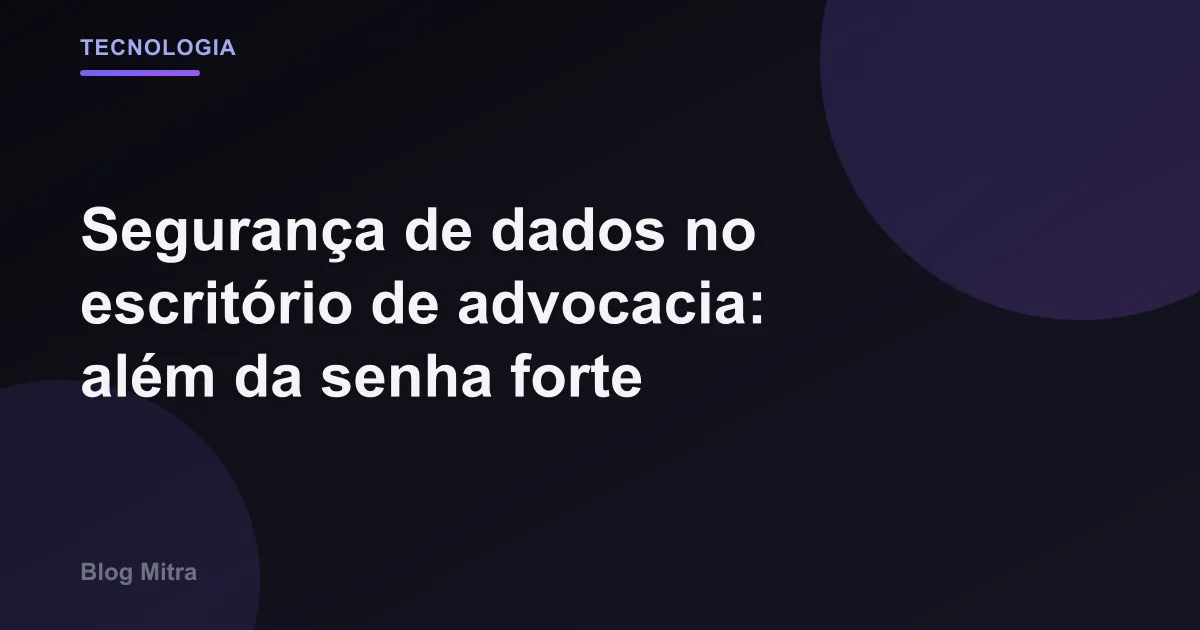 Segurança de dados no escritório de advocacia: além da senha forte