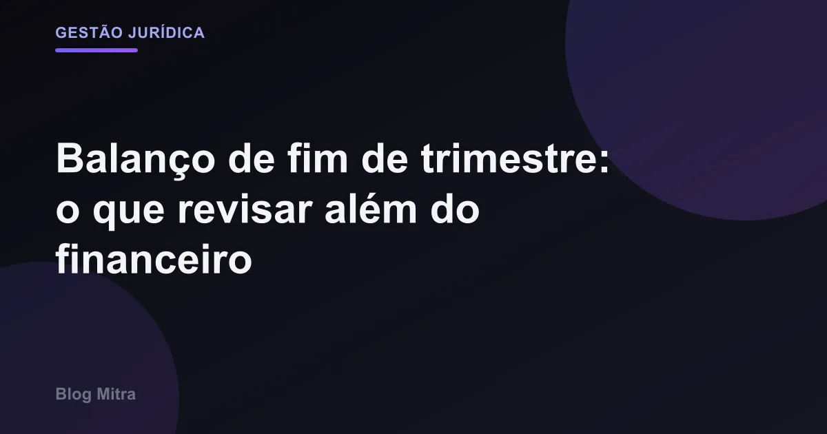 Balanço de fim de trimestre: o que revisar além do financeiro