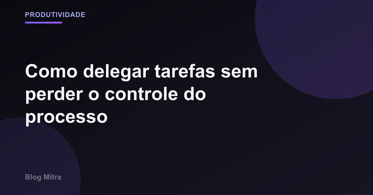 Como delegar tarefas sem perder o controle do processo