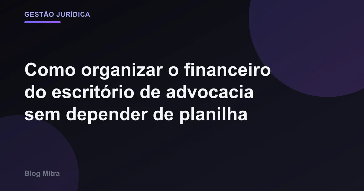 Como organizar o financeiro do escritório de advocacia sem depender de planilha