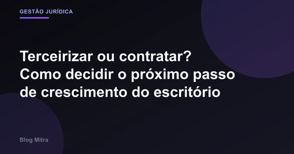 Terceirizar ou contratar? Como decidir o próximo passo de crescimento do escritório