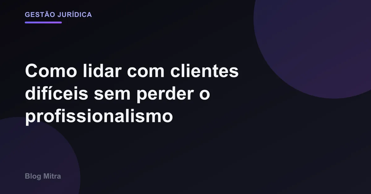 Como lidar com clientes difíceis sem perder o profissionalismo