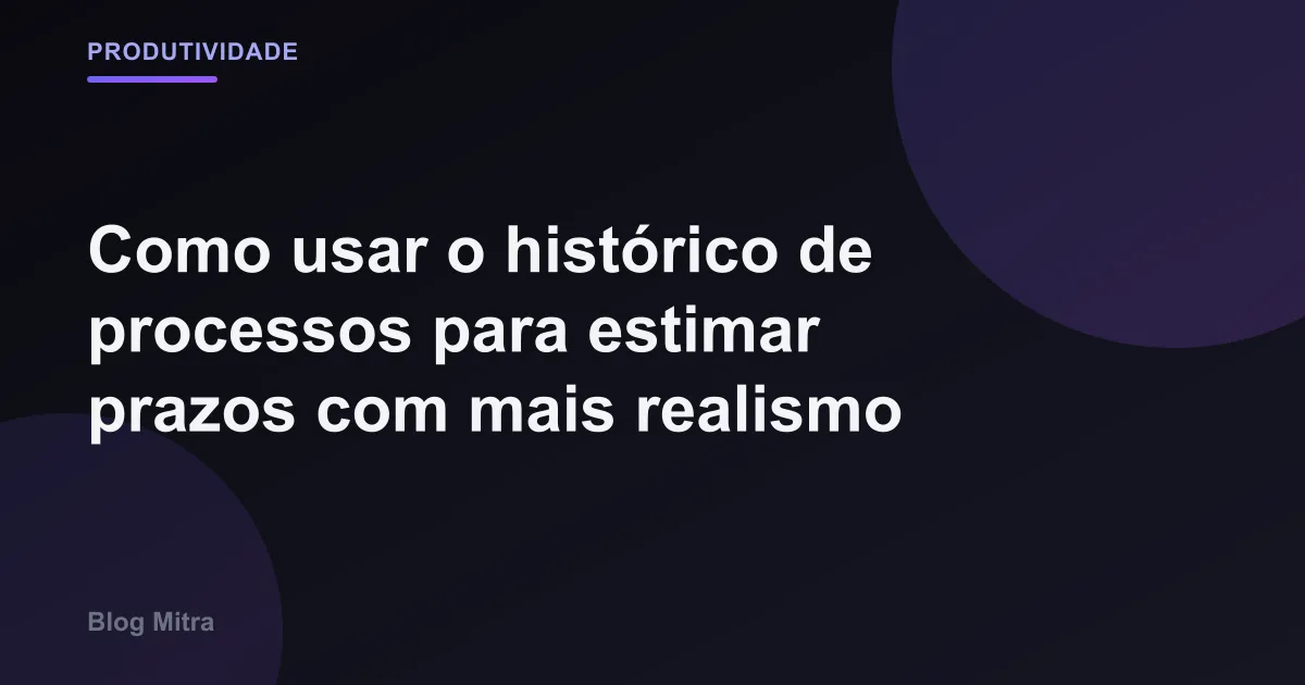 Como usar o histórico de processos para estimar prazos com mais realismo