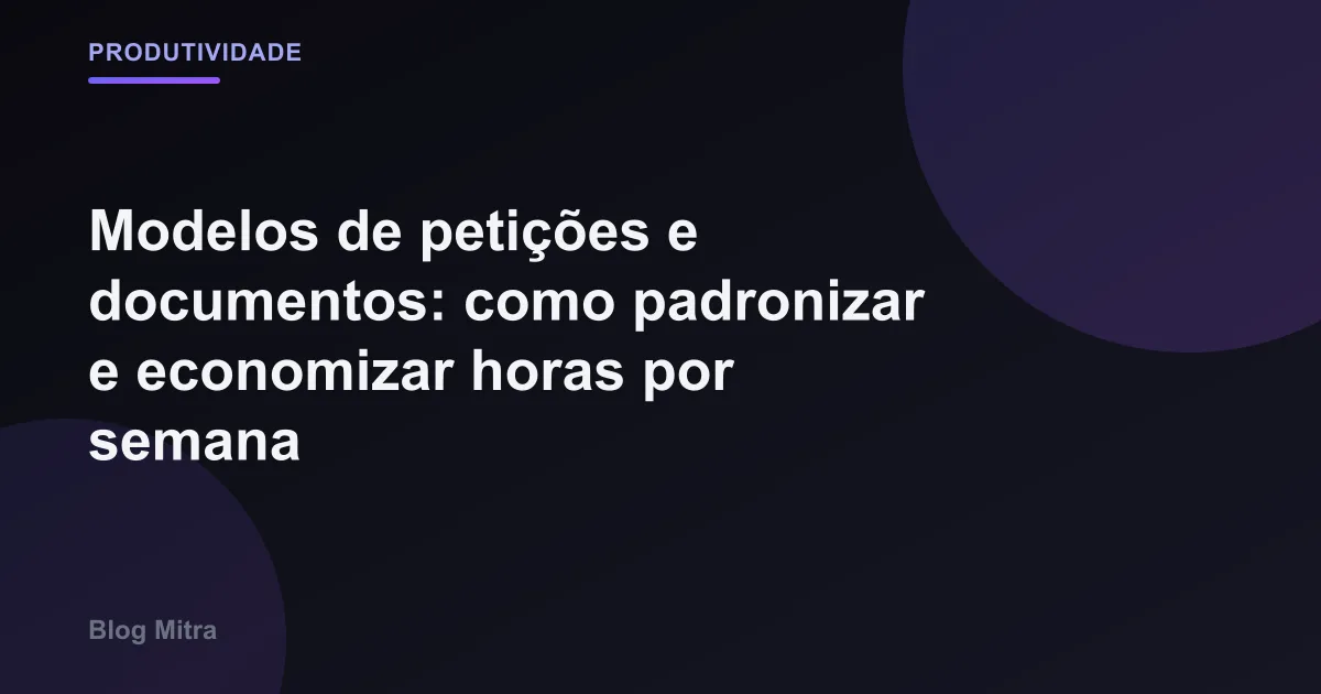 Modelos de petições e documentos: como padronizar e economizar horas por semana