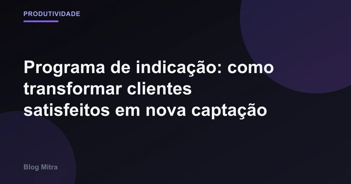 Programa de indicação: como transformar clientes satisfeitos em nova captação