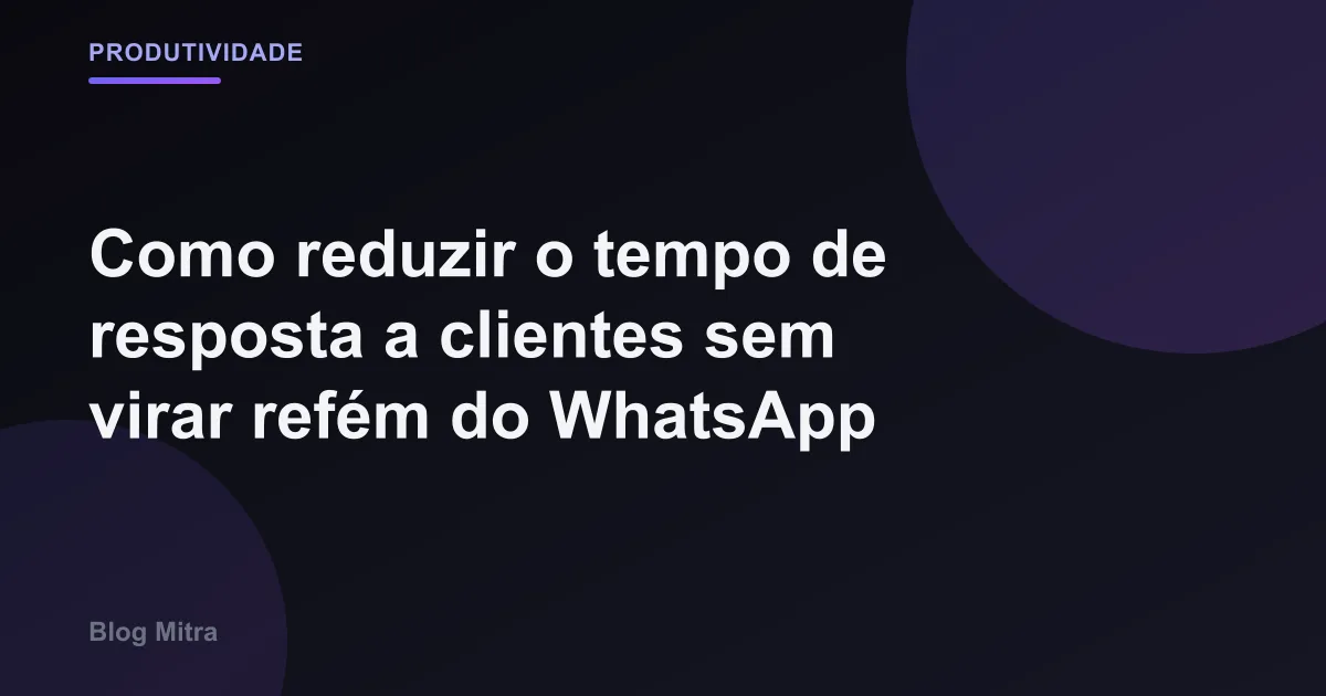 Como reduzir o tempo de resposta a clientes sem virar refém do WhatsApp