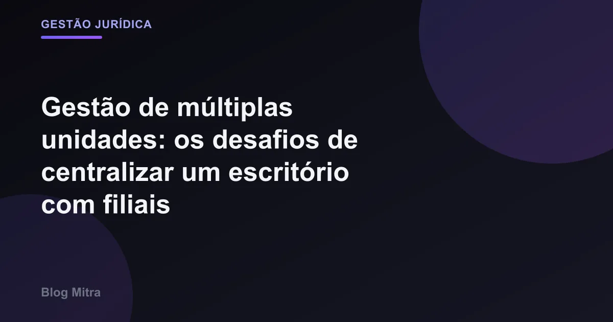 Gestão de múltiplas unidades: os desafios de centralizar um escritório com filiais