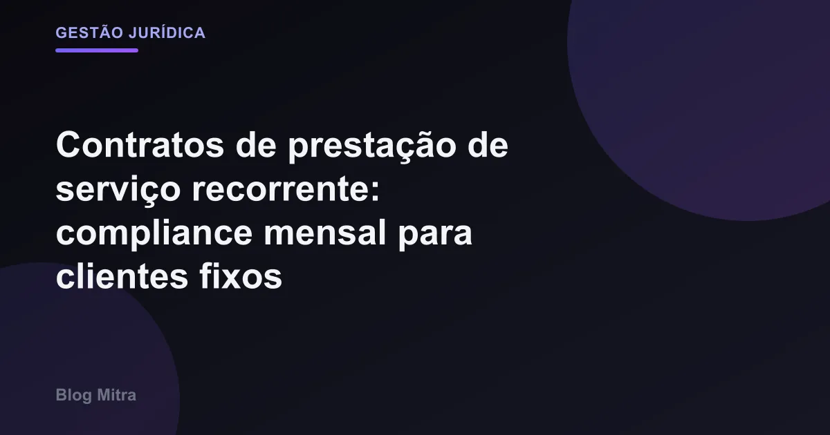 Contratos de prestação de serviço recorrente: compliance mensal para clientes fixos