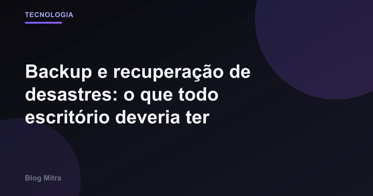 Backup e recuperação de desastres: o que todo escritório deveria ter