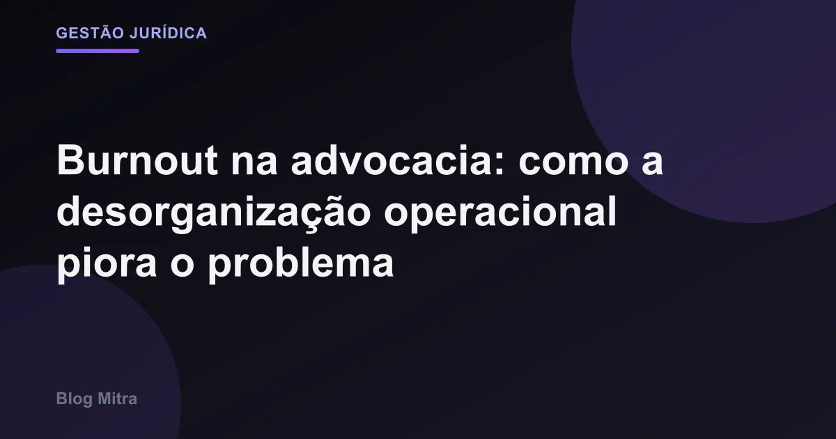 Burnout na advocacia: como a desorganização operacional piora o problema