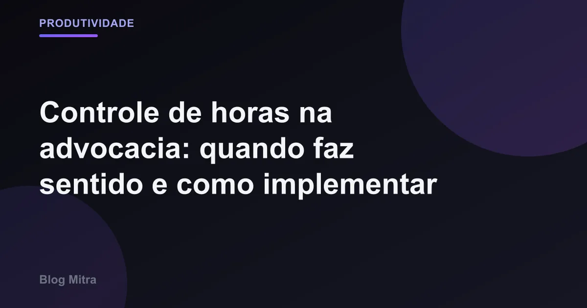 Controle de horas na advocacia: quando faz sentido e como implementar