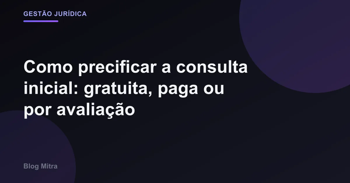 Como precificar a consulta inicial: gratuita, paga ou por avaliação