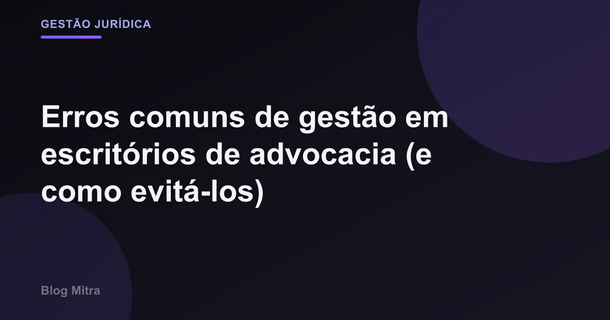 Erros comuns de gestão em escritórios de advocacia (e como evitá-los)