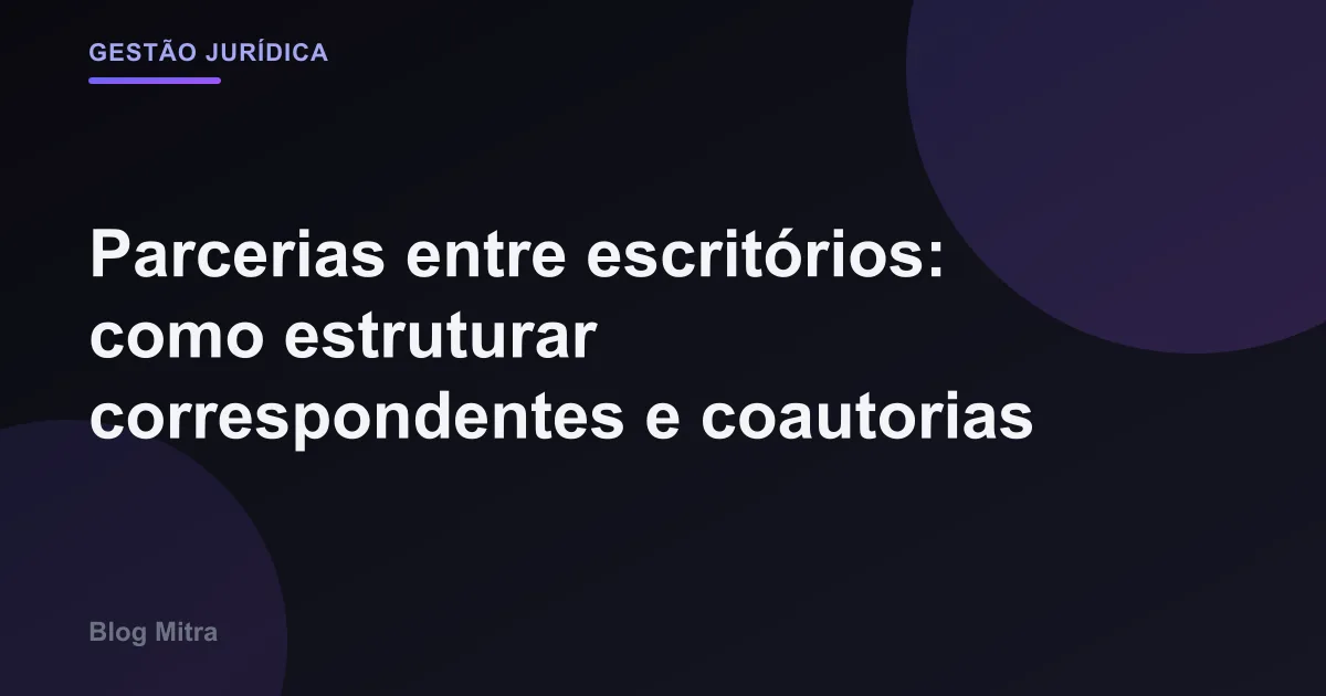 Parcerias entre escritórios: como estruturar correspondentes e coautorias