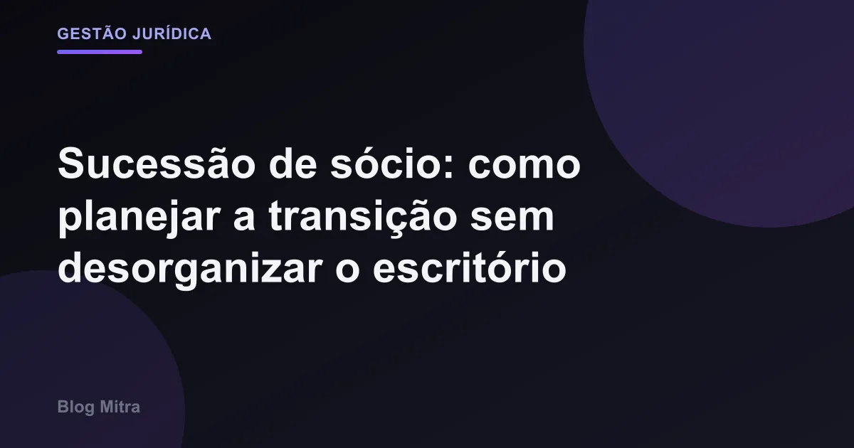 Sucessão de sócio: como planejar a transição sem desorganizar o escritório