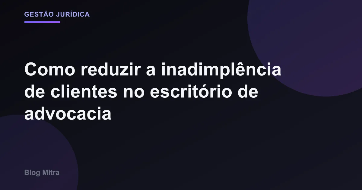 Como reduzir a inadimplência de clientes no escritório de advocacia
