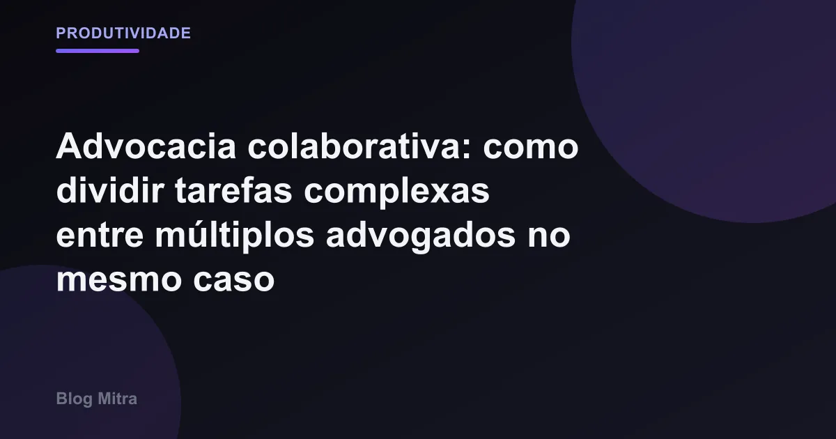 Advocacia colaborativa: como dividir tarefas complexas entre múltiplos advogados no mesmo caso